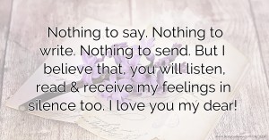 Nothing to say. Nothing to write. Nothing to send. But I believe that, you will listen, read & receive my feelings in silence too. I love you my dear!