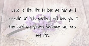 Love is life, life is love as far as I remain on this earth I will love you to the end my queen because you are my life..