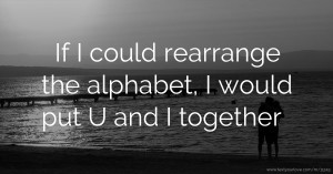 If I could rearrange the alphabet, I would put U and I together.