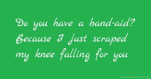 Do you have a band-aid? Because I just scraped my knee falling for you