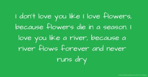 I don't love you like I love flowers, because flowers die in a season. I love you like a river, because a river flows forever and never runs dry.