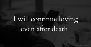 I will continue loving even after death.