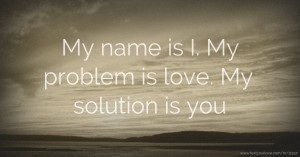 My name is I. My problem is love. My solution is you.