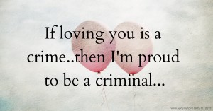 If loving you is a crime..then I'm proud to be a criminal...