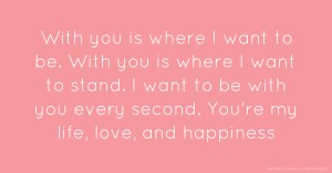 With you is where I want to be. With you is where I want to stand. I want to be with you every second. You're my life, love, and happiness.