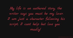 My life is an authored story, the writer says you must be my lover. I am just a character following his script; I cant help but love you madly!