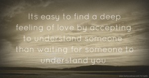 Its easy to find a deep feeling of love by accepting to understand someone than waiting for someone to understand you.