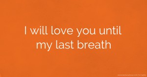 I will love you until my last breath