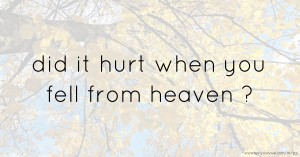 did it hurt when you fell from heaven ?
