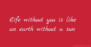 Life without you is like an earth without a sun