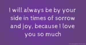 I will always be by your side in times of sorrow and joy, because I love you so much