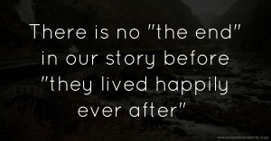 There is no the end in our story before they lived happily ever after