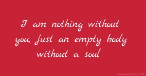 I am nothing without you, just an empty body without a soul.