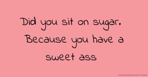 Did you sit on sugar. Because you have a sweet ass.