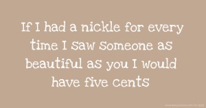 If I had a nickle for every time I saw someone as beautiful as you I would have five cents.