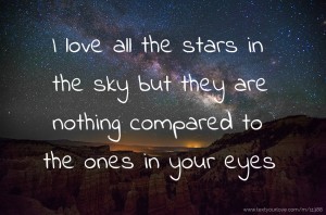 I love all the stars in the sky but they are nothing compared to the ones in your eyes