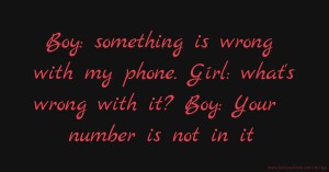 Boy: something is wrong with my phone. Gírl: what's wrong with it? Boy: Your number is not in it.