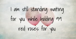 I am still standing waiting for you while holding 99 red roses for you
