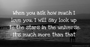 When you ask how much I love you, I will say look up to the stars in the universe. It's much more than that.
