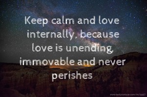 Keep calm and love internally, because love is unending, immovable and never perishes 