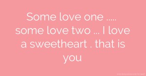 Some love one ..... some love two ... I love a sweetheart . that is you.