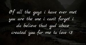 Of all the guys i have ever met you are the one i can't forget i do believe that god above created you for me to love <3