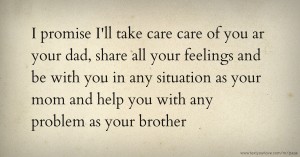 I promise I'll take care care of you ar your dad, share all your feelings and be with you in any situation as your mom and help you with any problem as your brother.