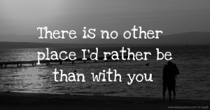 There is no other place I'd rather be than with you