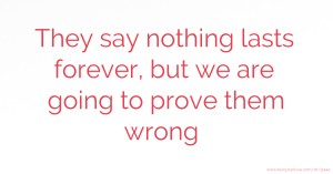 They say nothing lasts forever, but we are going to prove them wrong.