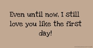 Even until now, I still love you like the first day!