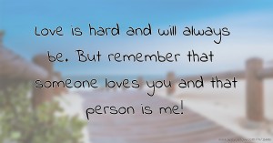 Love is hard and will always be. But remember that someone loves you and that person is me!