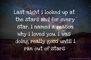 Last night i looked up at the stars and for every star, i named a reason why i loved you, i was doing really good until i ran out of stars