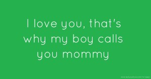 I love you, that's why my boy calls you mommy