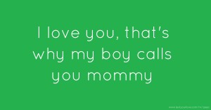 I love you, that's why my boy calls you mommy