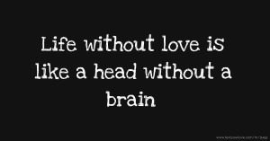 Life without love is like a head without a brain