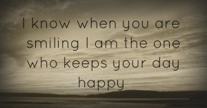 I know when you are smiling I am the one who keeps your day happy.