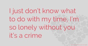 I just don’t know what to do with my time, I’m so lonely without you it’s a crime