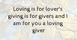 Loving is for lover's giving is for givers and I am for you a loving giver
