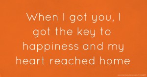 When I got you, I got the key to happiness and my heart reached home.