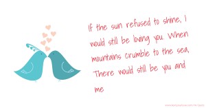 If the sun refused to shine, I would still be loving you. When mountains crumble to the sea, There would still be you and me.