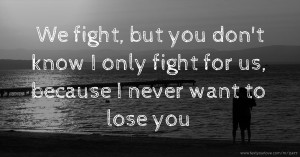 We fight, but you don't know I only fight for us, because I never want to lose you.