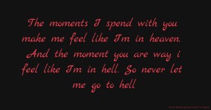 The moments I spend with you make me feel like I'm in heaven. And the moment you are way i feel like I'm in hell. So never let me go to hell