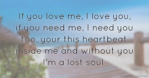 If you love me, I love you, if you need me, I need you too, your this heartbeat inside me and without you I'm a lost soul.