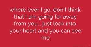 where ever I go, don't think that I am going far away from you... just look into your heart and you can see me