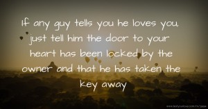 If any guy tells you he loves you, just tell him the door to your heart has been locked by the owner and that he has taken the key away.