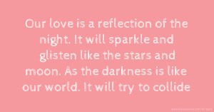 Our love is a reflection of the night. It will sparkle and glisten like the stars and moon. As the darkness is like our world. It will try to collide.