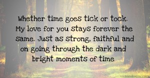 Whether time goes tick or tock. My love for you stays forever the same. Just as strong, faithful and on going through the dark and bright moments of time.