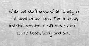 When we don't know what to say in the heat of our love. That intense, invisible passion. It still makes love to our heart, body and soul