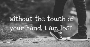 Without the touch of your hand, I am lost.