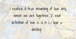 I realize d true meaning of love only when we are together....D real definition of love is U n I....i love u darling.